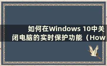 如何在Windows 10中关闭电脑的实时保护功能（How to close the real-time protected in Windows 10）